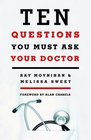 Ten Questions You Must Ask Your Doctor How to Make Better Decisions About Drugs Tests and Treatments