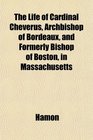 The Life of Cardinal Cheverus Archbishop of Bordeaux and Formerly Bishop of Boston in Massachusetts