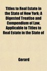 Titles to Real Estate in the State of New York A Digested Treatise and Compendium of Law Applicable to Titles to Real Estate in the State of