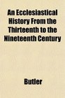 An Ecclesiastical History From the Thirteenth to the Nineteenth Century