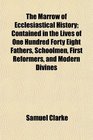The Marrow of Ecclesiastical History Contained in the Lives of One Hundred Forty Eight Fathers Schoolmen First Reformers and Modern Divines