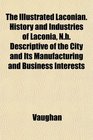 The Illustrated Laconian History and Industries of Laconia Nh Descriptive of the City and Its Manufacturing and Business Interests