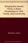 Bringing the Sacred Home A Baha'i Perspective on Self Family and Community