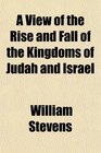 A View of the Rise and Fall of the Kingdoms of Judah and Israel