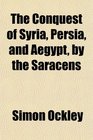 The Conquest of Syria Persia and Aegypt by the Saracens