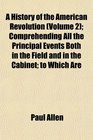 A History of the American Revolution  Comprehending All the Principal Events Both in the Field and in the Cabinet to Which Are