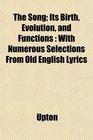 The Song Its Birth Evolution and Functions With Numerous Selections From Old English Lyrics