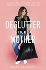 Declutter Like a Mother A Guiltfree Nostress Way to Transform Your Home and Your Life