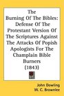 The Burning Of The Bibles Defense Of The Protestant Version Of The Scriptures Against The Attacks Of Popish Apologists For The Champlain Bible Burners