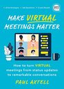 Make Virtual Meetings Matter How to Turn Virtual Meetings from Status Updates to Remarkable Conversations