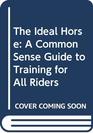 The Ideal Horse A Common Sense Guide to Training for All Riders