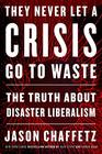 They Never Let a Crisis Go to Waste The Truth About Disaster Liberalism
