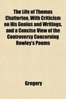 The Life of Thomas Chatterton With Criticism on His Genius and Writings and a Concise View of the Controversy Concerning Rowley's Poems