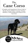 The Cane Corso A Complete and Comprehensive Owners Guide to Buying Owning Health Grooming Training Obedience Understanding and Caring for Your  to Caring for a Dog from a Puppy to Old Age