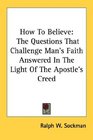How To Believe The Questions That Challenge Man's Faith Answered In The Light Of The Apostle's Creed