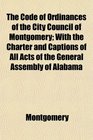 The Code of Ordinances of the City Council of Montgomery With the Charter and Captions of All Acts of the General Assembly of Alabama