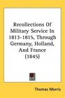 Recollections Of Military Service In 18131815 Through Germany Holland And France