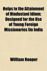 Helps to the Attainment of Hindustani Idiom Designed for the Use of Young Foreign Missionaries Iin India
