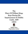 The Diary Of William King Kept During His Imprisonment In Dublin Castle 1689