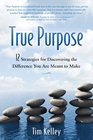 True Purpose 12 Strategies for Discovering the Difference You Are Meant to Make