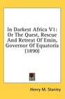 In Darkest Africa V1 Or The Quest Rescue And Retreat Of Emin Governor Of Equatoria