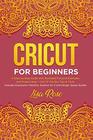 Cricut For Beginners: A Step-by-Step Guide with Illustrated Practical Examples and Project Ideas + Out Of The Box Tips & Tricks | Includes Expression Machine, Explore Air 2 and Design Space Guides