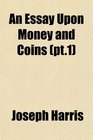 An Essay Upon Money and Coins