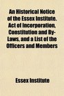 An Historical Notice of the Essex Institute Act of Incorporation Constitution and ByLaws and a List of the Officers and Members