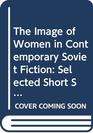 The Image of Women in Contemporary Soviet Fiction Selected Short Stories from the USSR