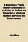 A Collection of Papers Intended to Promote an Institution for the Cure and Prevention of Infectious Fevers in Newcastle and Other Populous