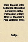 Some Account of the Collection of Egyptian Antiquities in the Possession of Lady Meux of Theobald's Park Waltham Cross