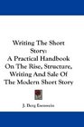Writing The Short Story A Practical Handbook On The Rise Structure Writing And Sale Of The Modern Short Story