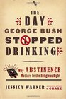 The Day George Bush Stopped Drinking Why Abstinence Matters to the Religious Right