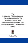 The Philosophy Of Manufactures Or An Exposition Of The Scientific Moral And Commercial Economy Of The Factory System Of Great Britain