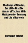 The Reign of Tiberius Out of the First Six Annals of Tacitus With His Account of Germany and Life of Agricola