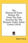 The History Of Great Britain V8 From The First Invasion By The Romans Under Julius Caesar