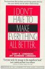 I Don't Have to Make Everything All Better A Practical Approach to Walking Emotionally With Those You Care About While Empowering Them to Solve Their Own Problems