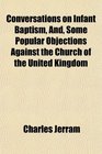 Conversations on Infant Baptism And Some Popular Objections Against the Church of the United Kingdom