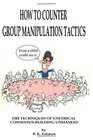 How to Counter Group Manipulation Tactics The Techniques of Unethical ConsensusBuilding Unmasked