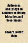 Addresses and Essays on Subjects of History Education and Government