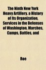 The Ninth New York Heavy Artillery a History of Its Organization Services in the Defenses of Washington Marches Camps Battles and