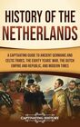 History of the Netherlands A Captivating Guide to Ancient Germanic and Celtic Tribes the Eighty Years' War the Dutch Empire and Republic and Modern Times