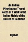 An Indian Pilgrimage Travel Notes of a Visit to the Indian Fields of the Church of Scotland