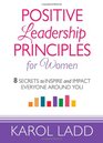 Positive Leadership Principles for Women 8 Secrets to Inspire and Impact Everyone Around You