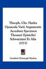 Theoph Chr Harles Opuscula Varii Argumenti Accedunt Specimen Thesauri Epistolici Schwarziani Et Alia