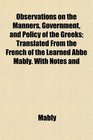 Observations on the Manners Government and Policy of the Greeks Translated From the French of the Learned Abb Mably With Notes and