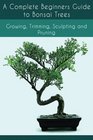 A Complete Beginners Guide to Bonsai Trees: Growing, Trimming, Sculpting and Pruning: Bonsai Tree Care Guide: Guide to Looking After a Bonsai Tree