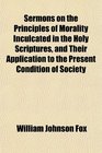 Sermons on the Principles of Morality Inculcated in the Holy Scriptures and Their Application to the Present Condition of Society
