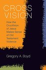 Cross Vision How the Crucifixion of Jesus Makes Sense of Old Testament Violence