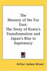 The Mastery of the Far East The Story of Korea's Transformation and Japan's Rise to Supremacy